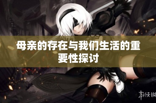 母亲的存在与我们生活的重要性探讨