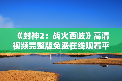 《封神2：战火西岐》高清视频完整版免费在线观看平台推荐与资源分享