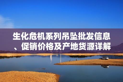 生化危机系列吊坠批发信息、促销价格及产地货源详解