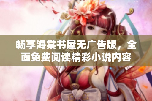 畅享海棠书屋无广告版，全面免费阅读精彩小说内容