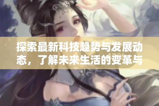 探索最新科技趋势与发展动态，了解未来生活的变革与挑战