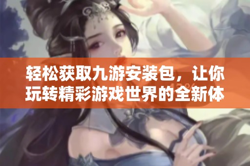 轻松获取九游安装包，让你玩转精彩游戏世界的全新体验