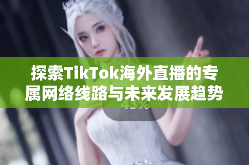 探索TikTok海外直播的专属网络线路与未来发展趋势