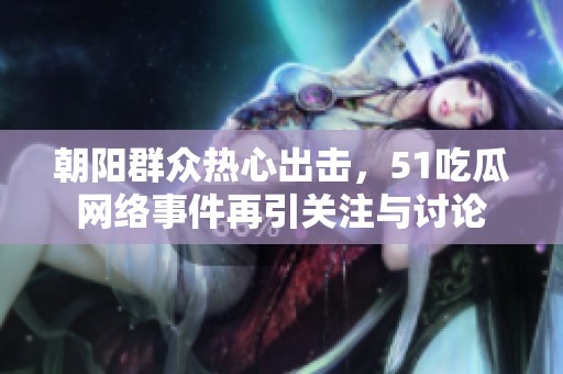 朝阳群众热心出击，51吃瓜网络事件再引关注与讨论