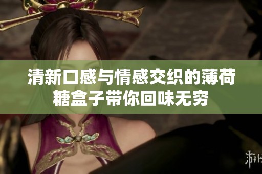 清新口感与情感交织的薄荷糖盒子带你回味无穷