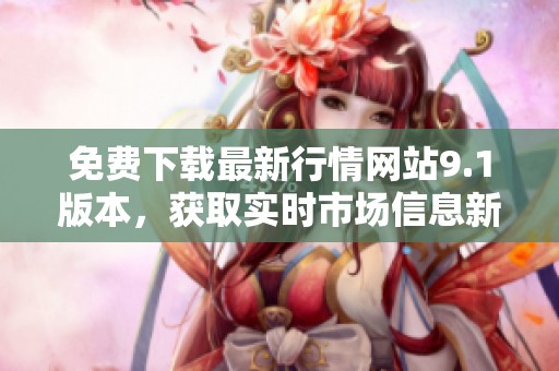 免费下载最新行情网站9.1版本，获取实时市场信息新工具