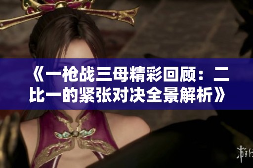 《一枪战三母精彩回顾：二比一的紧张对决全景解析》