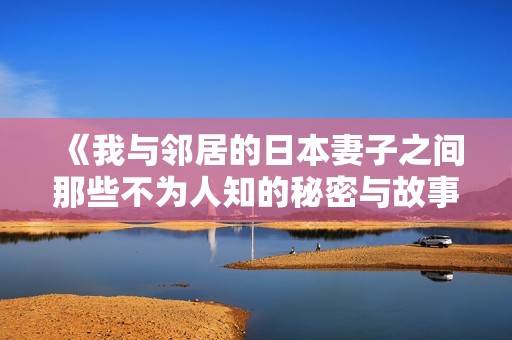 《我与邻居的日本妻子之间那些不为人知的秘密与故事》