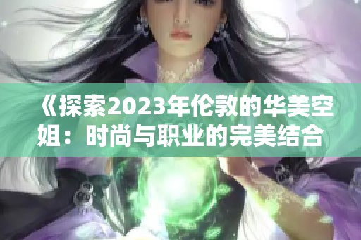 《探索2023年伦敦的华美空姐：时尚与职业的完美结合》