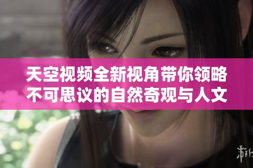 天空视频全新视角带你领略不可思议的自然奇观与人文魅力