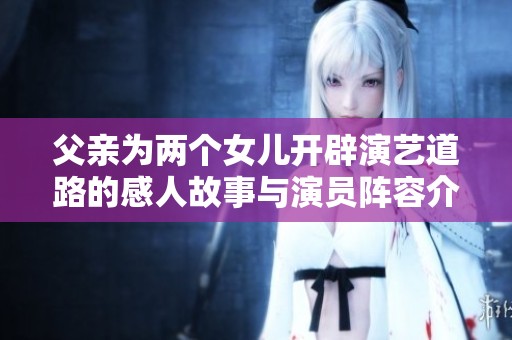 父亲为两个女儿开辟演艺道路的感人故事与演员阵容介绍