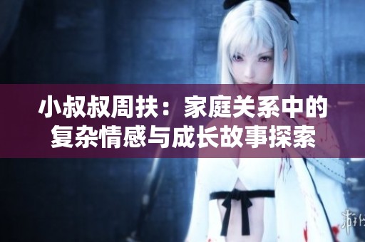 小叔叔周扶：家庭关系中的复杂情感与成长故事探索