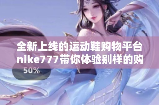 全新上线的运动鞋购物平台nike777带你体验别样的购物乐趣与品质保证