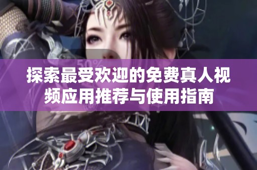 探索最受欢迎的免费真人视频应用推荐与使用指南