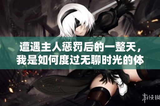 遭遇主人惩罚后的一整天，我是如何度过无聊时光的体验与反思