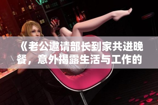 《老公邀请部长到家共进晚餐，意外揭露生活与工作的复杂关系》