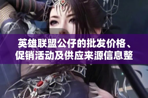 英雄联盟公仔的批发价格、促销活动及供应来源信息整理