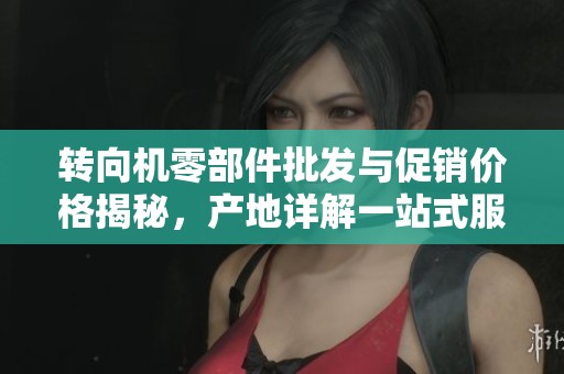 转向机零部件批发与促销价格揭秘，产地详解一站式服务