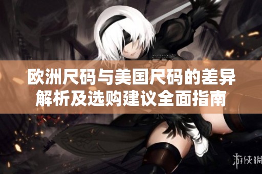 欧洲尺码与美国尺码的差异解析及选购建议全面指南