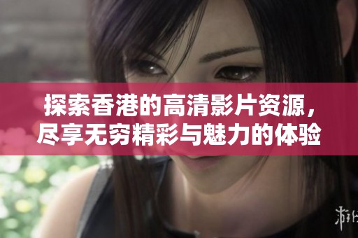 探索香港的高清影片资源，尽享无穷精彩与魅力的体验