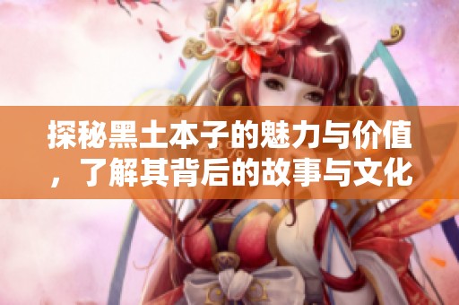 探秘黑土本子的魅力与价值，了解其背后的故事与文化意义