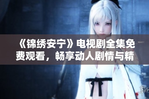 《锦绣安宁》电视剧全集免费观看，畅享动人剧情与精彩演出