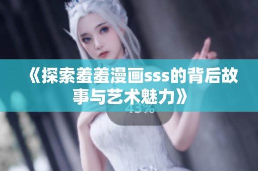 《探索羞羞漫画sss的背后故事与艺术魅力》