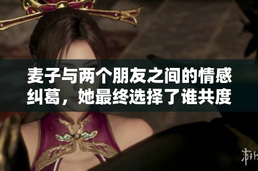 麦子与两个朋友之间的情感纠葛，她最终选择了谁共度未来生活呢