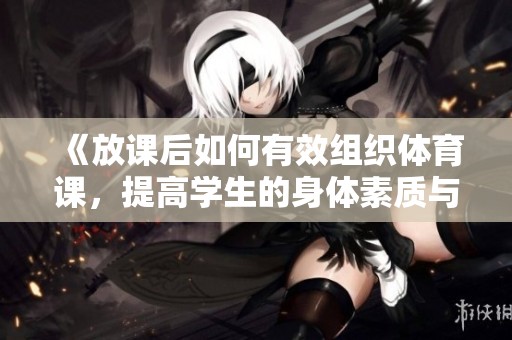 《放课后如何有效组织体育课，提高学生的身体素质与团队合作能力》