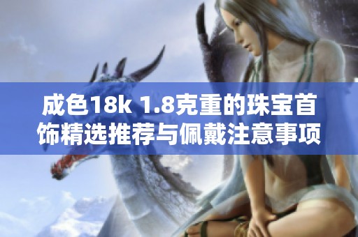 成色18k 1.8克重的珠宝首饰精选推荐与佩戴注意事项分享