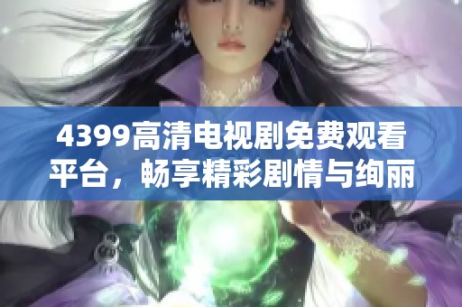 4399高清电视剧免费观看平台，畅享精彩剧情与绚丽画面体验
