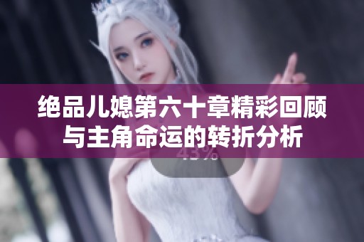 绝品儿媳第六十章精彩回顾与主角命运的转折分析