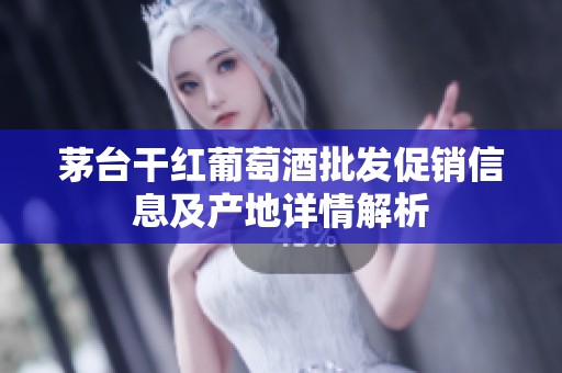 茅台干红葡萄酒批发促销信息及产地详情解析