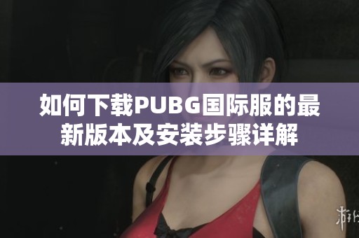 如何下载PUBG国际服的最新版本及安装步骤详解