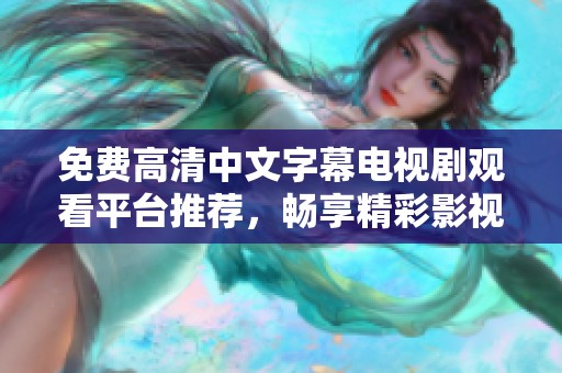免费高清中文字幕电视剧观看平台推荐，畅享精彩影视世界无阻碍