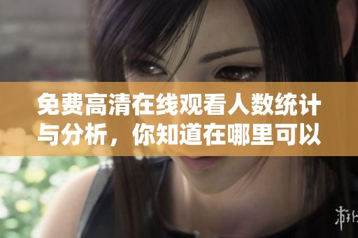 免费高清在线观看人数统计与分析，你知道在哪里可以查看吗