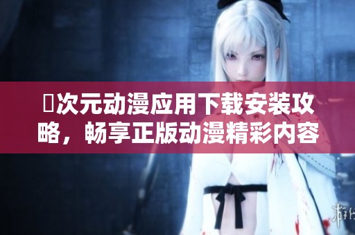 囧次元动漫应用下载安装攻略，畅享正版动漫精彩内容的方法介绍