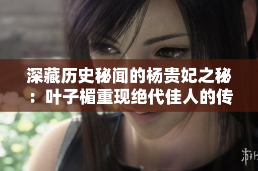 深藏历史秘闻的杨贵妃之秘：叶子楣重现绝代佳人的传奇故事