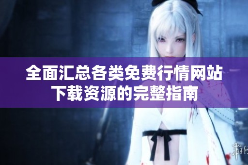 全面汇总各类免费行情网站下载资源的完整指南
