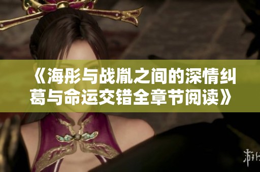 《海彤与战胤之间的深情纠葛与命运交错全章节阅读》