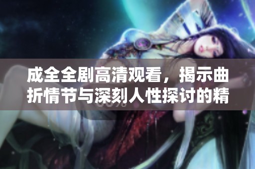 成全全剧高清观看，揭示曲折情节与深刻人性探讨的精彩故事