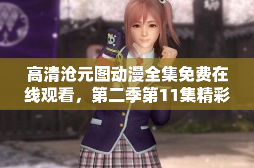 高清沧元图动漫全集免费在线观看，第二季第11集精彩回顾与解析