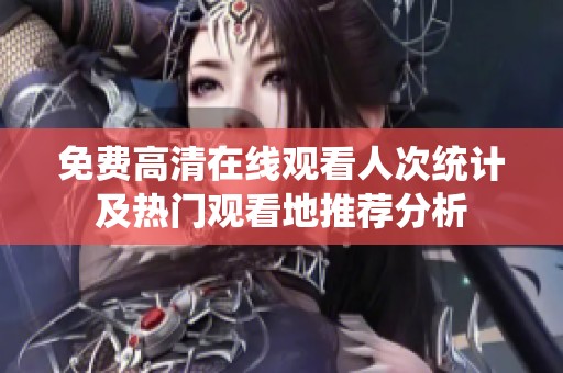 免费高清在线观看人次统计及热门观看地推荐分析