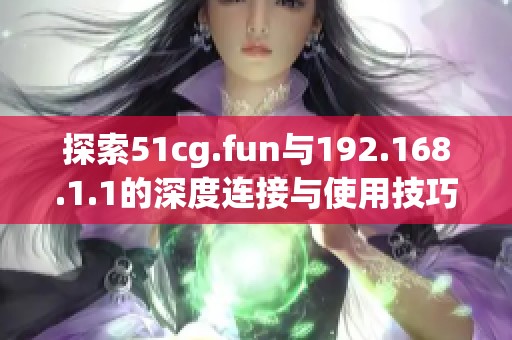 探索51cg.fun与192.168.1.1的深度连接与使用技巧分析