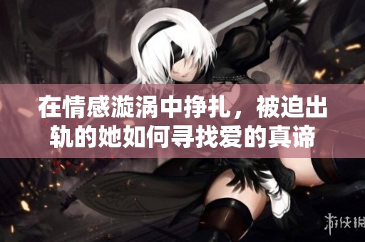 在情感漩涡中挣扎，被迫出轨的她如何寻找爱的真谛
