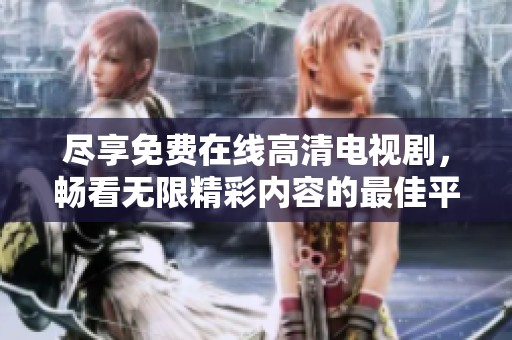 尽享免费在线高清电视剧，畅看无限精彩内容的最佳平台推荐