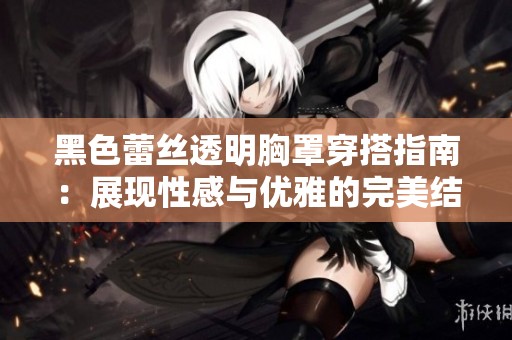 黑色蕾丝透明胸罩穿搭指南：展现性感与优雅的完美结合技巧