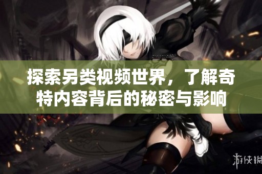 探索另类视频世界，了解奇特内容背后的秘密与影响