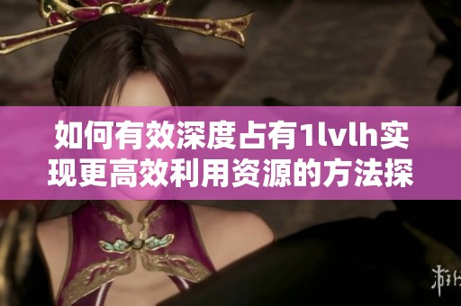 如何有效深度占有1lvlh实现更高效利用资源的方法探讨