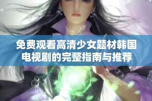 免费观看高清少女题材韩国电视剧的完整指南与推荐